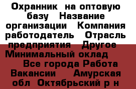 Охранник. на оптовую базу › Название организации ­ Компания-работодатель › Отрасль предприятия ­ Другое › Минимальный оклад ­ 9 000 - Все города Работа » Вакансии   . Амурская обл.,Октябрьский р-н